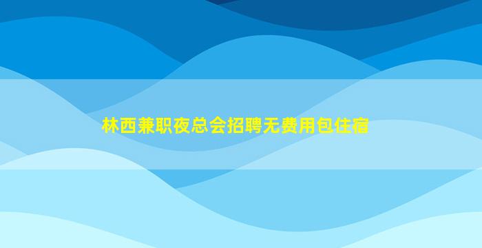 林西兼职夜总会招聘无费用包住宿